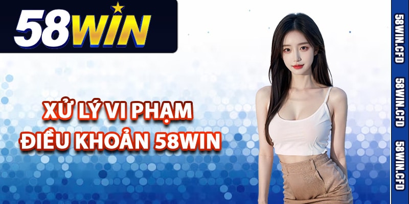Điều Khoản 58Win Đặt Ra Khi Thành Viên Tham Gia Cá Cược 2 Xử lý vi phạm điều khoản 58Win